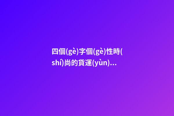 四個(gè)字個(gè)性時(shí)尚的貨運(yùn)代理公司名字大全 這批值得提倡